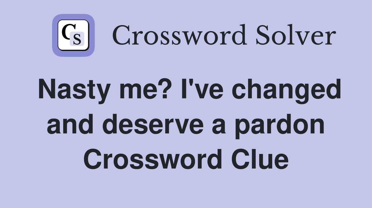 Nasty me? I've changed and deserve a pardon Crossword Clue
