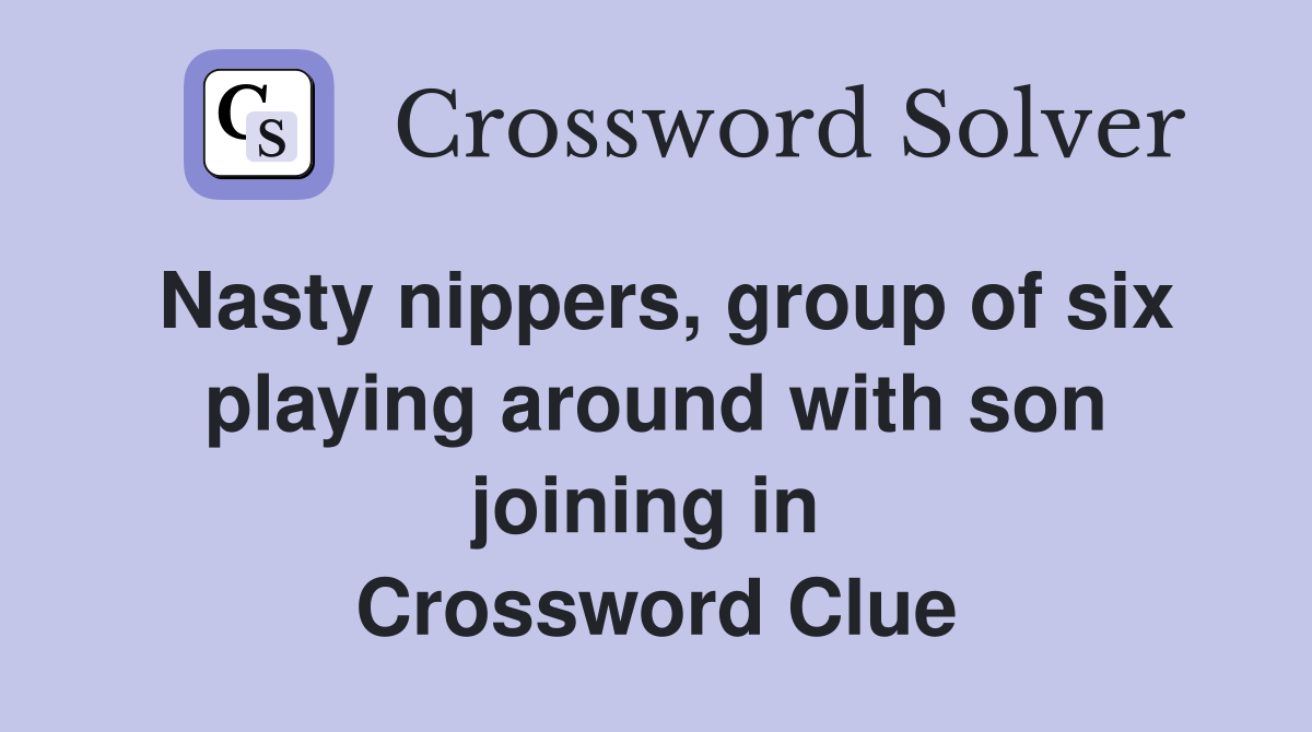 Nasty nippers, group of six playing around with son joining in  Crossword Clue