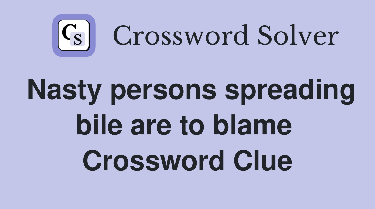 Nasty persons spreading bile are to blame  Crossword Clue