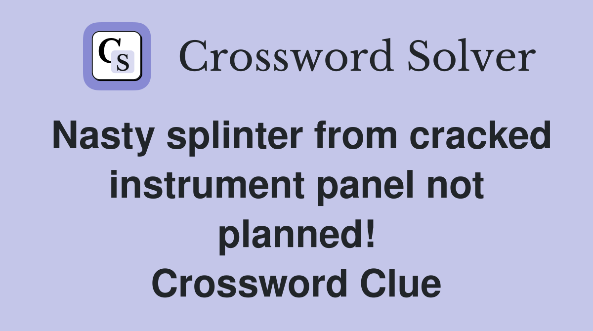 Nasty splinter from cracked instrument panel not planned! Crossword Clue