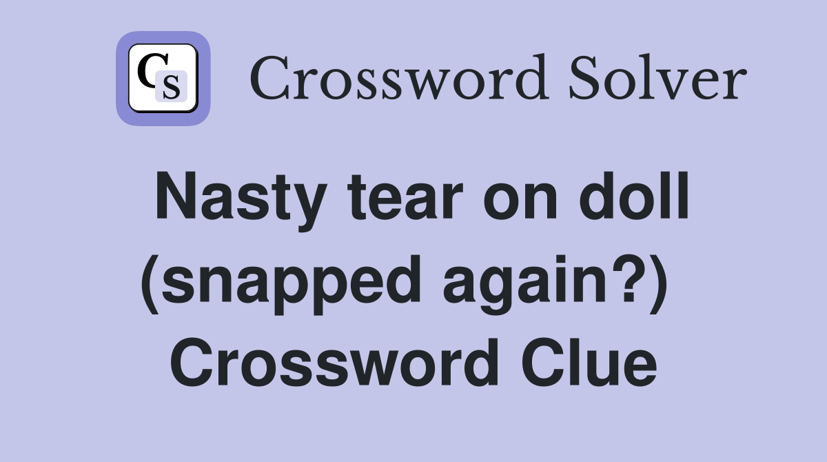 Nasty tear on doll (snapped again?)  Crossword Clue
