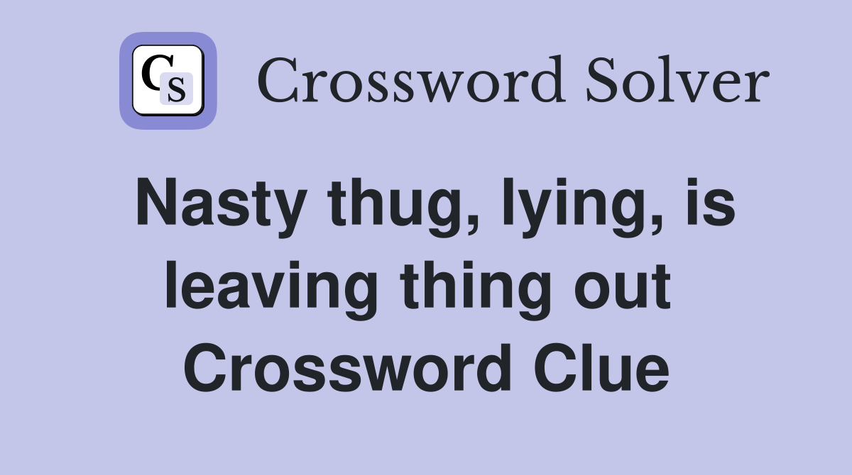 Nasty thug, lying, is leaving thing out  Crossword Clue