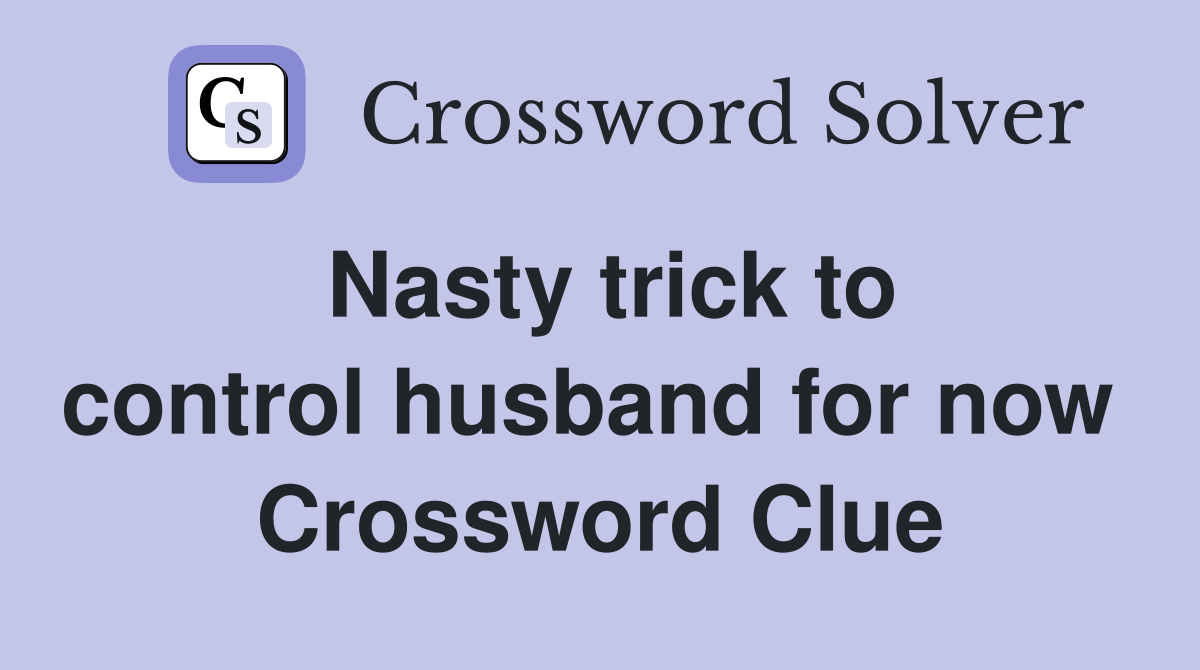 Nasty trick to control husband for now  Crossword Clue