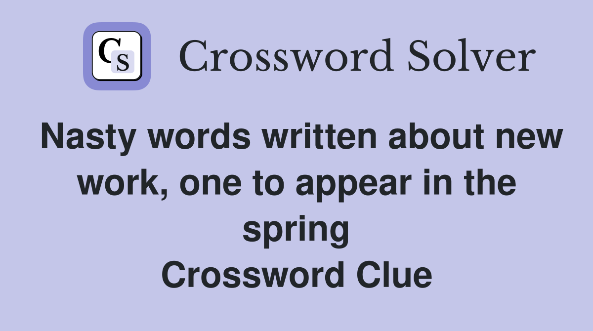 Nasty words written about new work, one to appear in the spring Crossword Clue