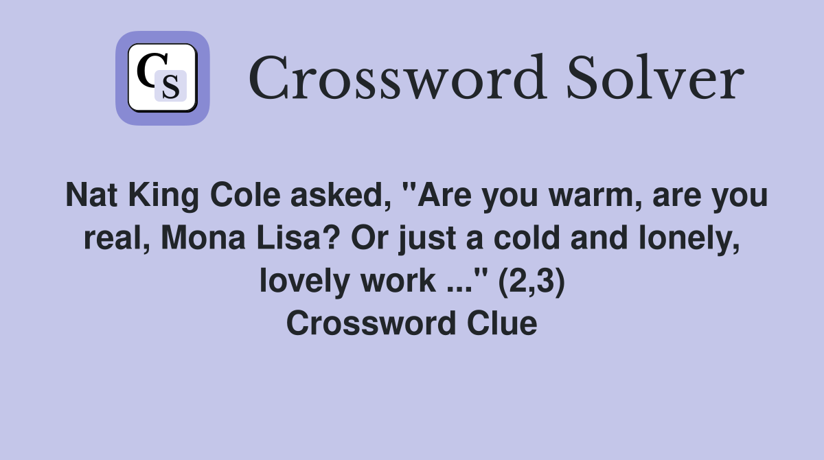 Nat King Cole asked, "Are you warm, are you real, Mona Lisa? Or just a cold and lonely, lovely work ..." (2,3) Crossword Clue