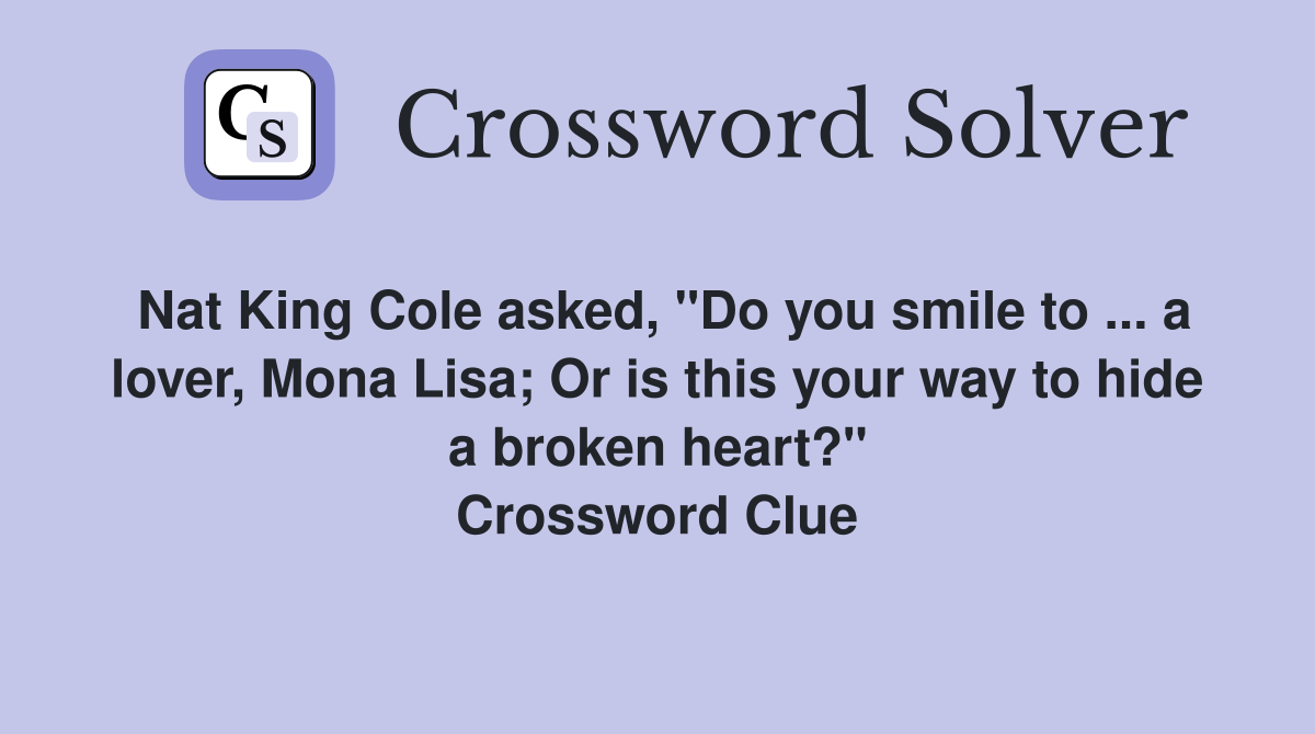 Nat King Cole asked, "Do you smile to ... a lover, Mona Lisa; Or is this your way to hide a broken heart?" Crossword Clue