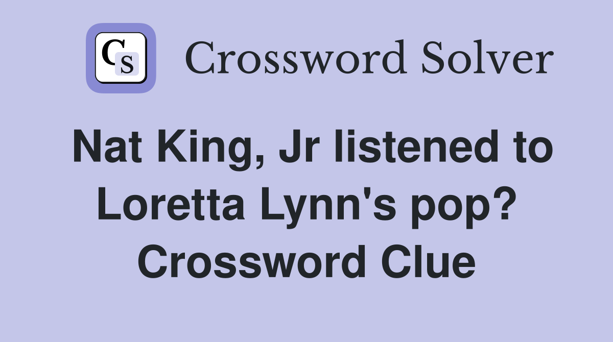 Nat King, Jr listened to Loretta Lynn's pop? Crossword Clue