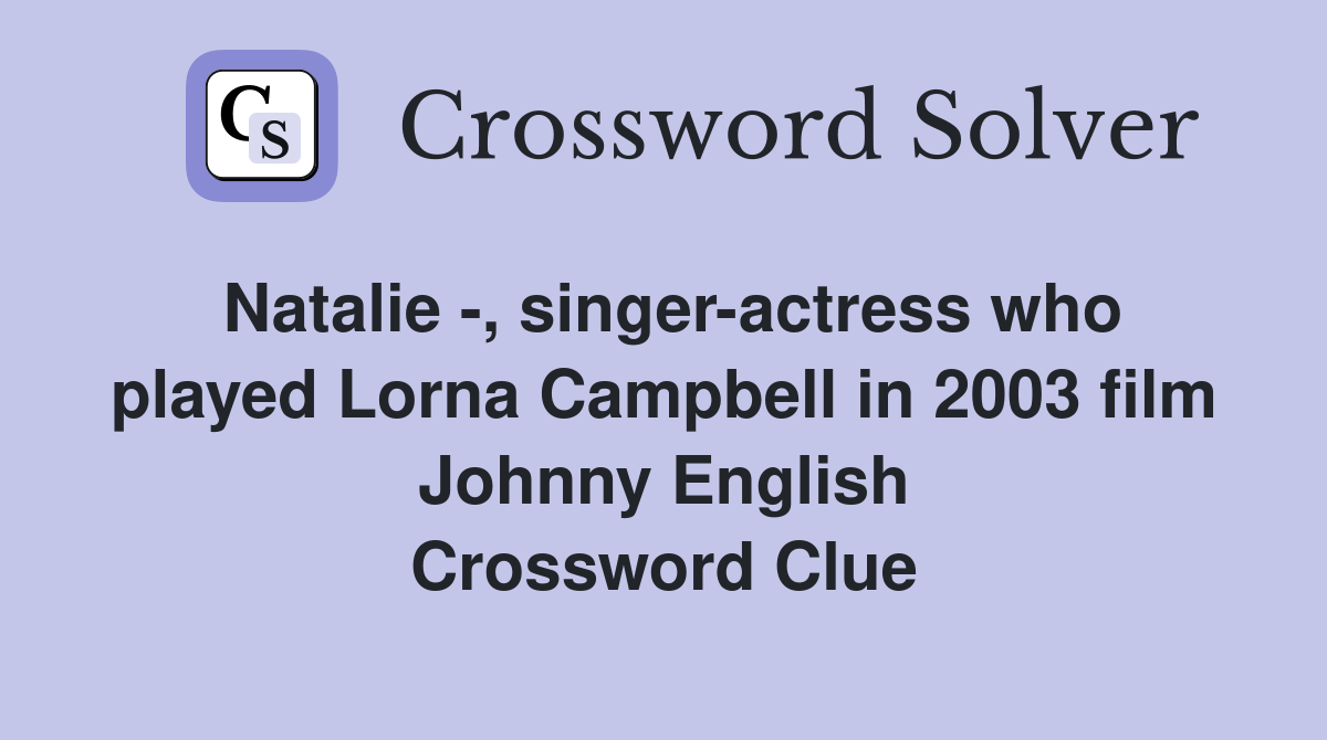 Natalie -, singer-actress who played Lorna Campbell in 2003 film Johnny English Crossword Clue