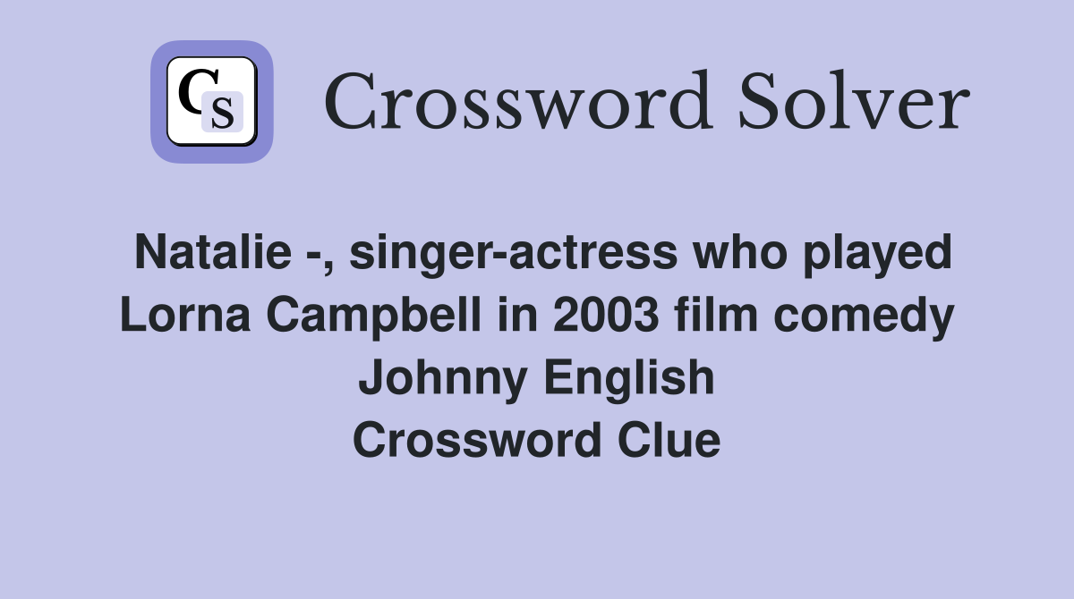 Natalie -, singer-actress who played Lorna Campbell in 2003 film comedy Johnny English Crossword Clue