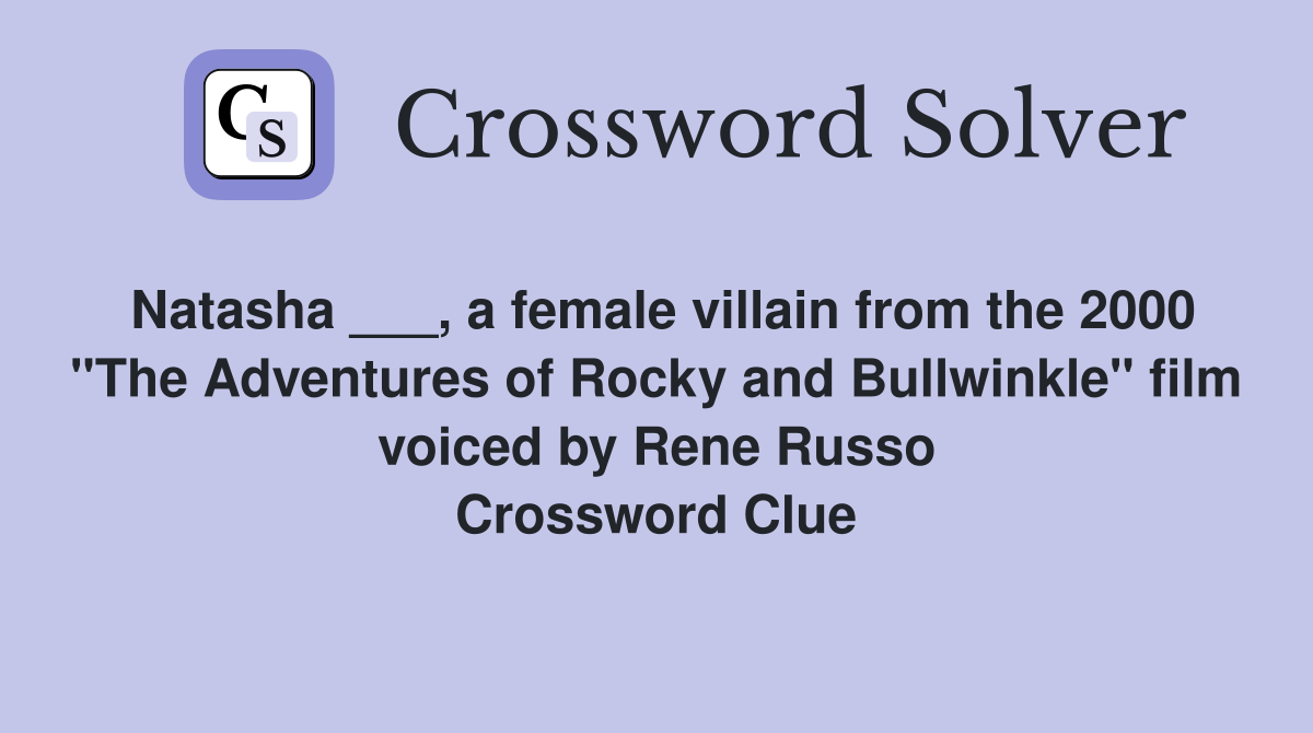 Natasha ___, a female villain from the 2000 "The Adventures of Rocky and Bullwinkle" film voiced by Rene Russo Crossword Clue