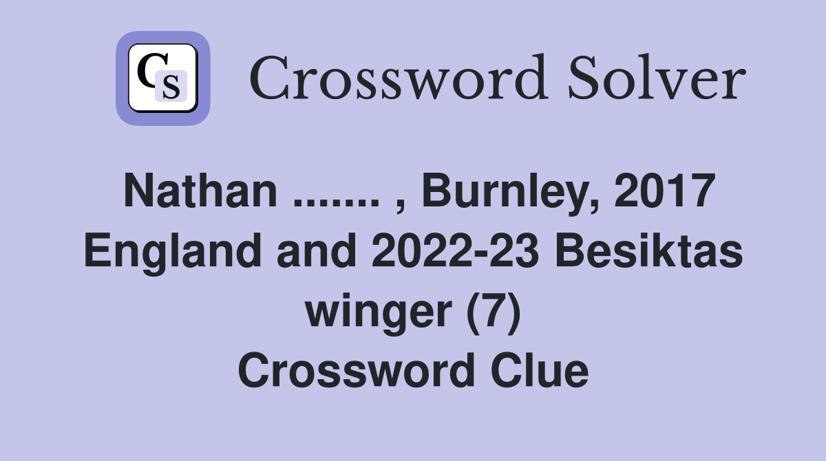 Nathan ....... , Burnley, 2017 England and 2022-23 Besiktas winger (7) Crossword Clue
