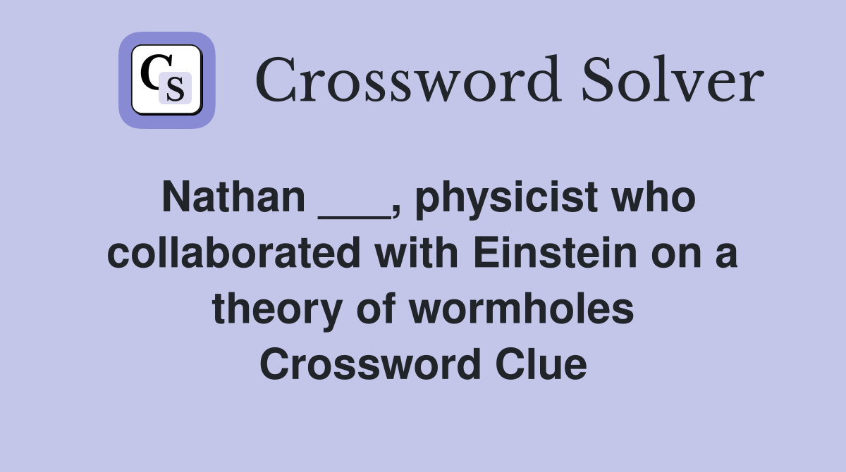 Nathan ___, physicist who collaborated with Einstein on a theory of wormholes Crossword Clue
