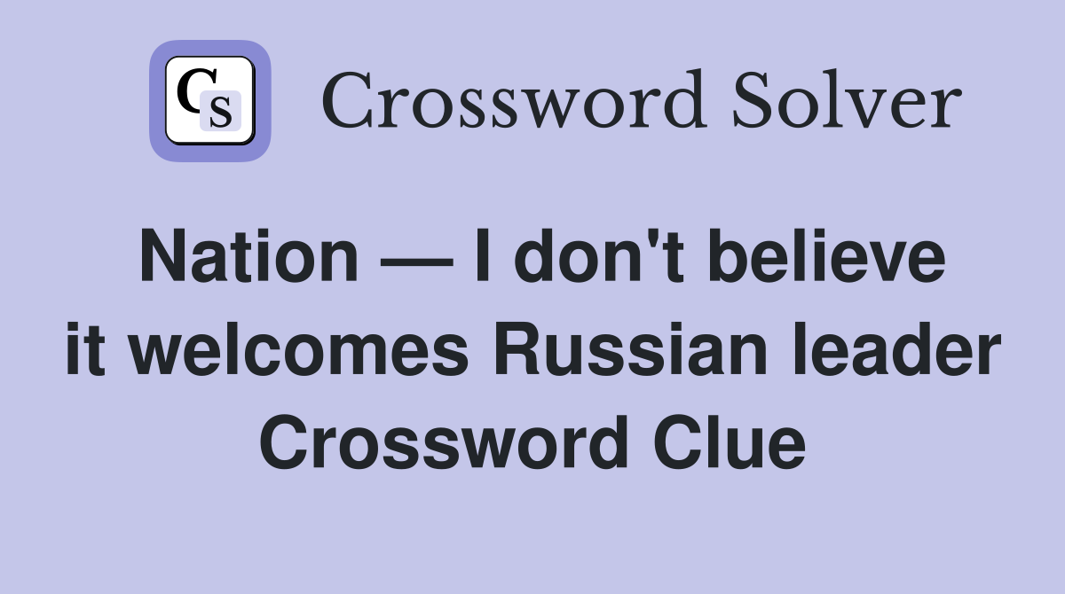 Nation — I don't believe it welcomes Russian leader Crossword Clue