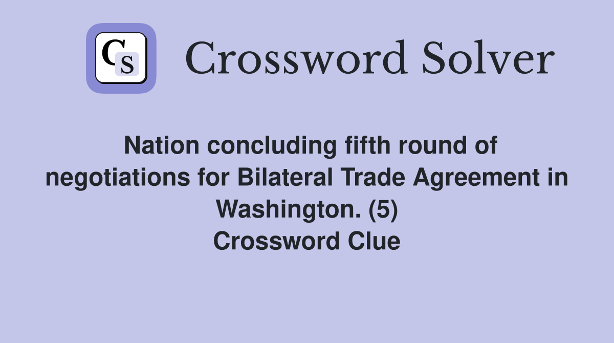 Nation concluding fifth round of negotiations for Bilateral Trade Agreement in Washington. (5) Crossword Clue