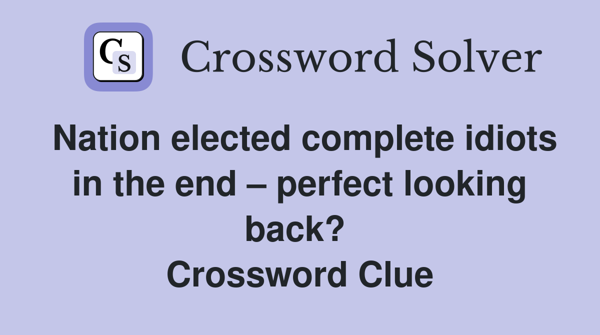 Nation elected complete idiots in the end – perfect looking back?  Crossword Clue