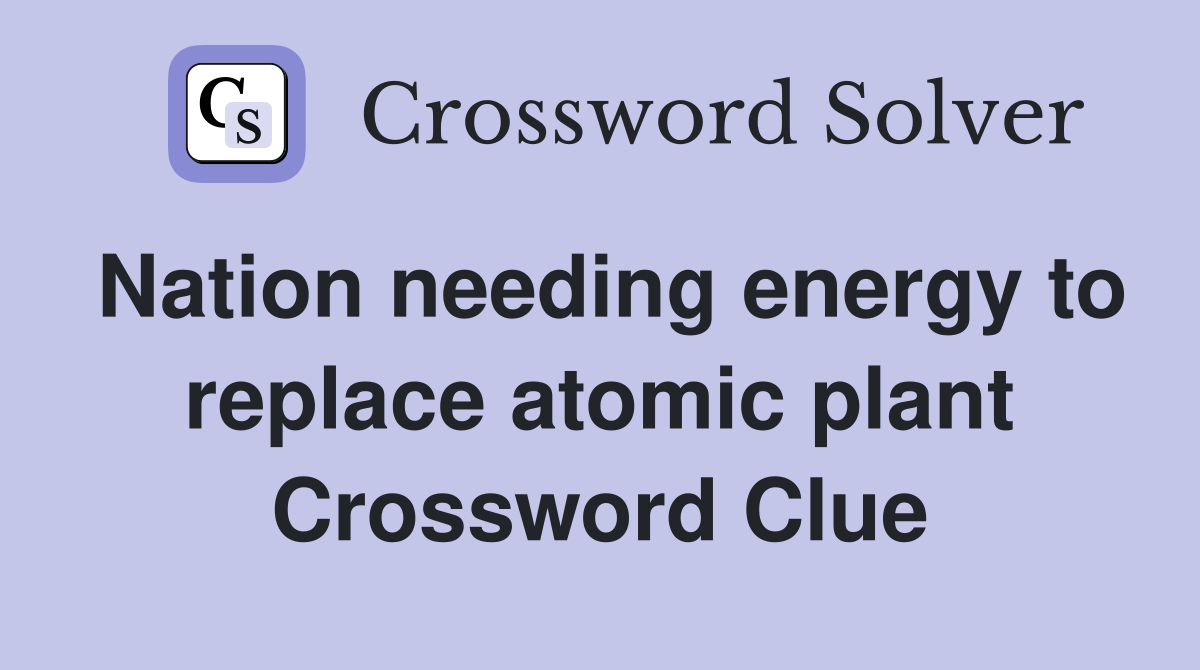 Nation needing energy to replace atomic plant Crossword Clue