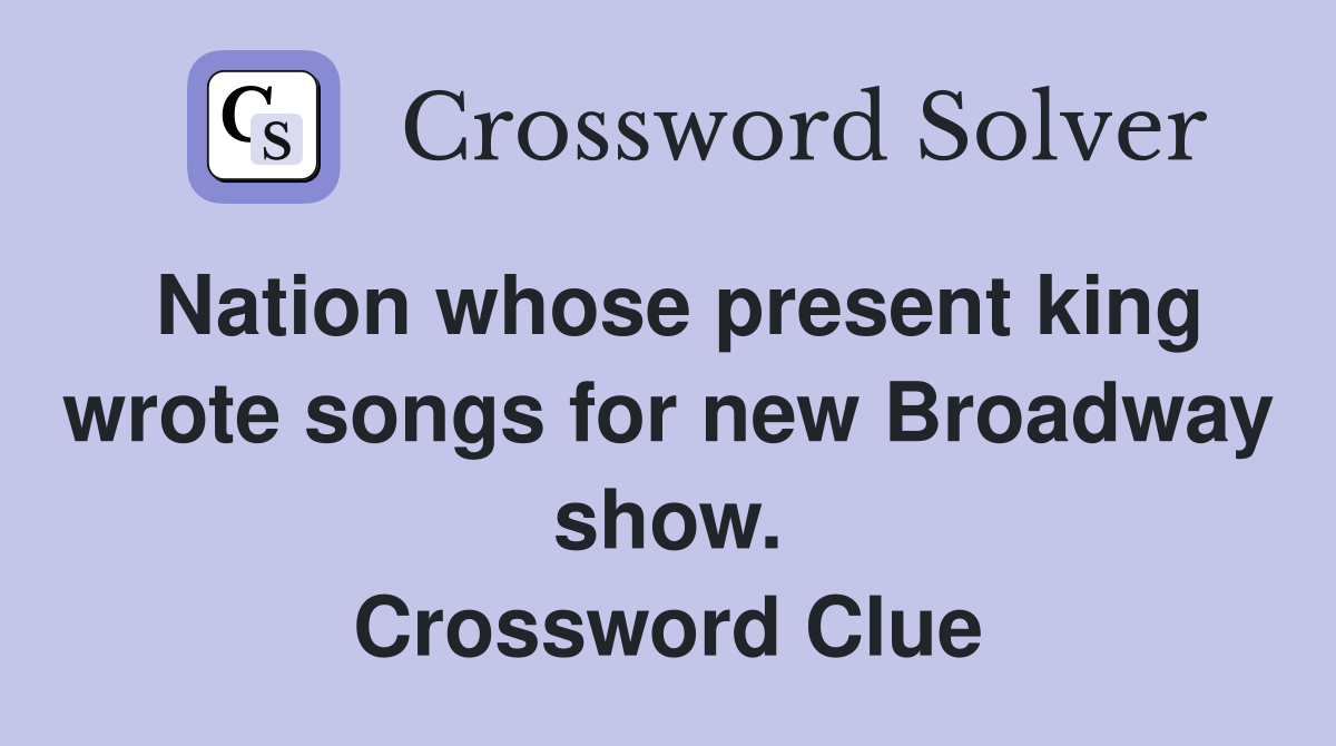 Nation whose present king wrote songs for new Broadway show. Crossword Clue