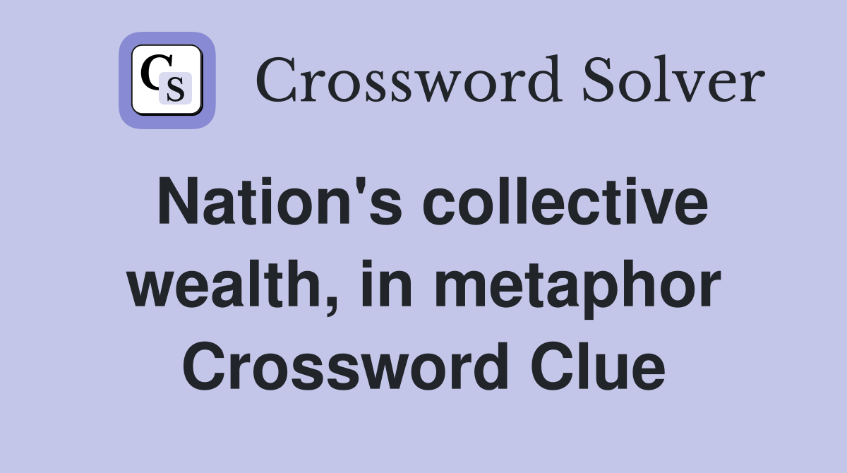 Nation's collective wealth, in metaphor Crossword Clue