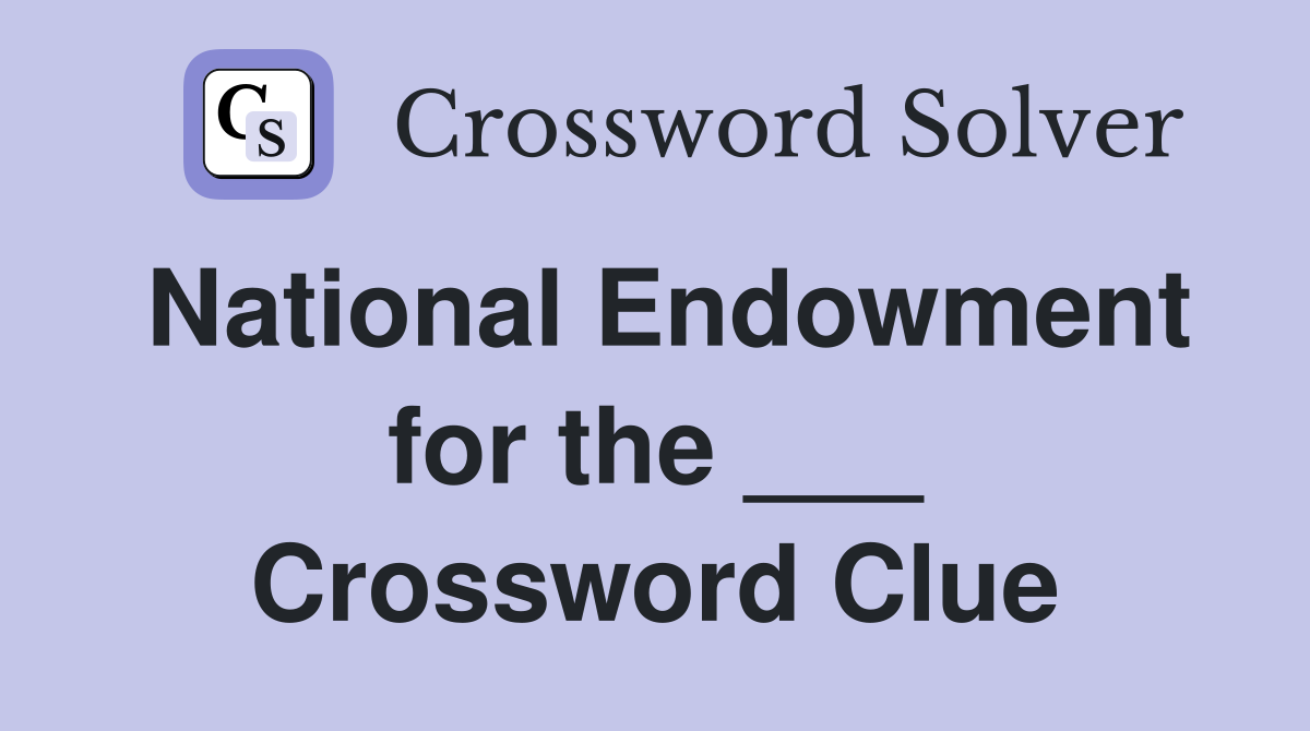 National Endowment for the ___ Crossword Clue