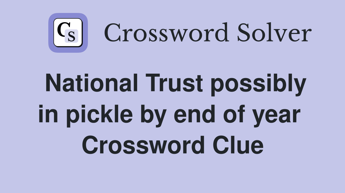 National Trust possibly in pickle by end of year  Crossword Clue