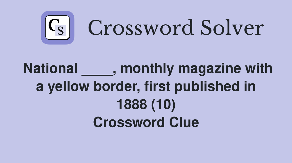 National ____, monthly magazine with a yellow border, first published in 1888 (10) Crossword Clue