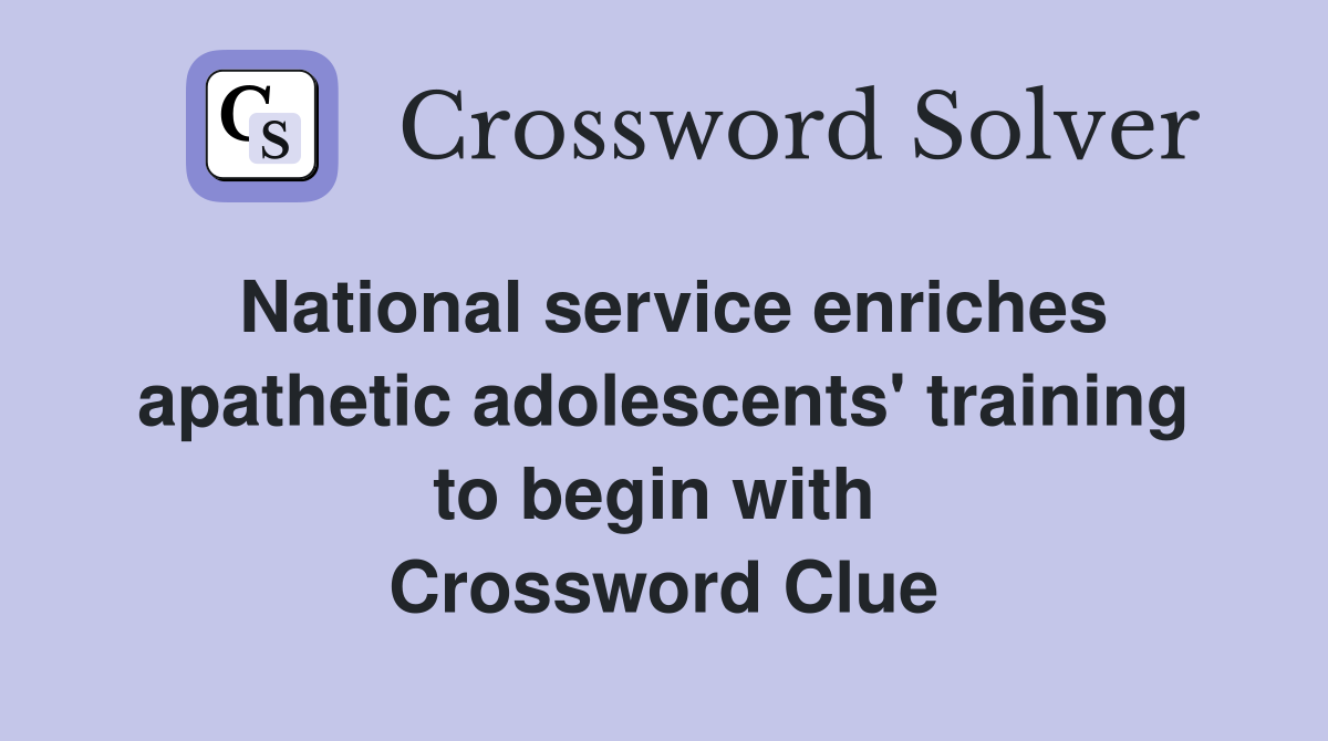 National service enriches apathetic adolescents' training to begin with  Crossword Clue