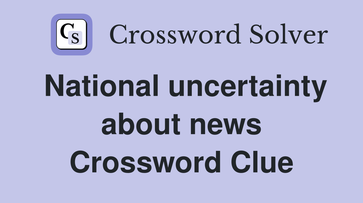 National uncertainty about news Crossword Clue