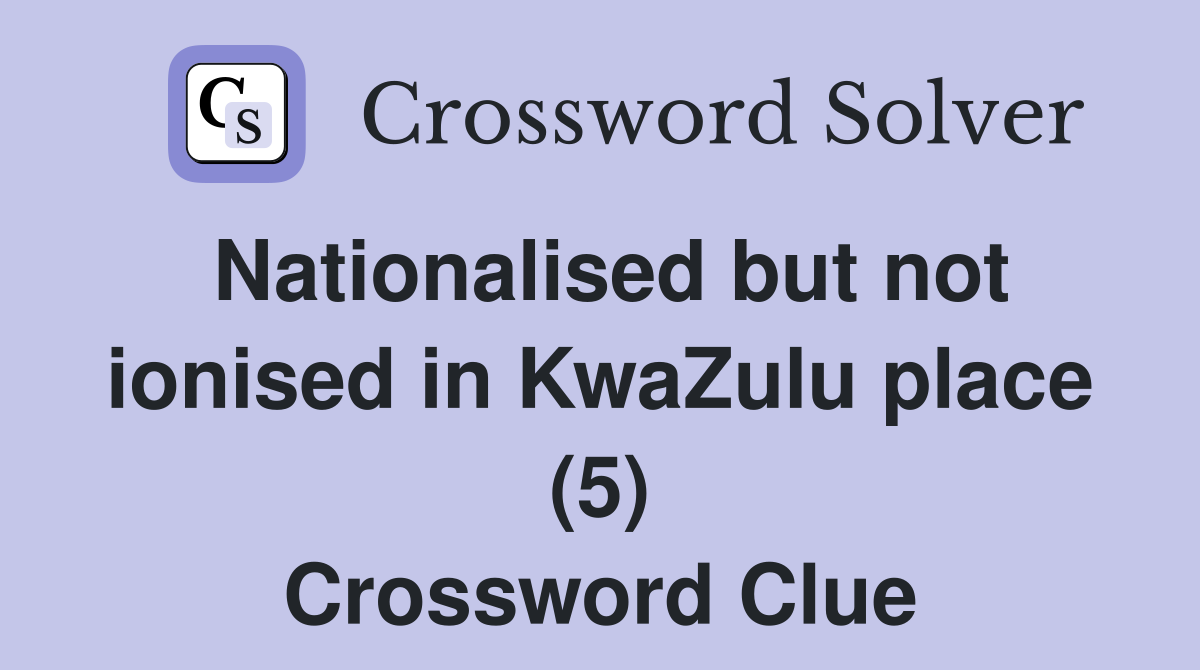Nationalised but not ionised in KwaZulu place (5) Crossword Clue