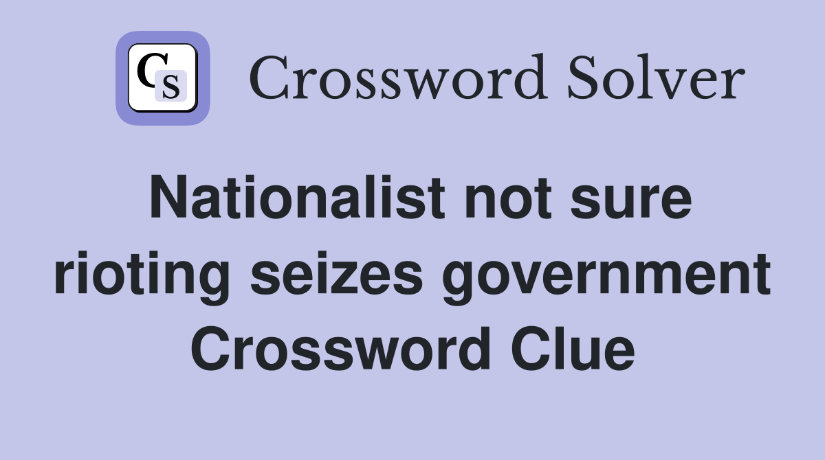 Nationalist not sure rioting seizes government Crossword Clue