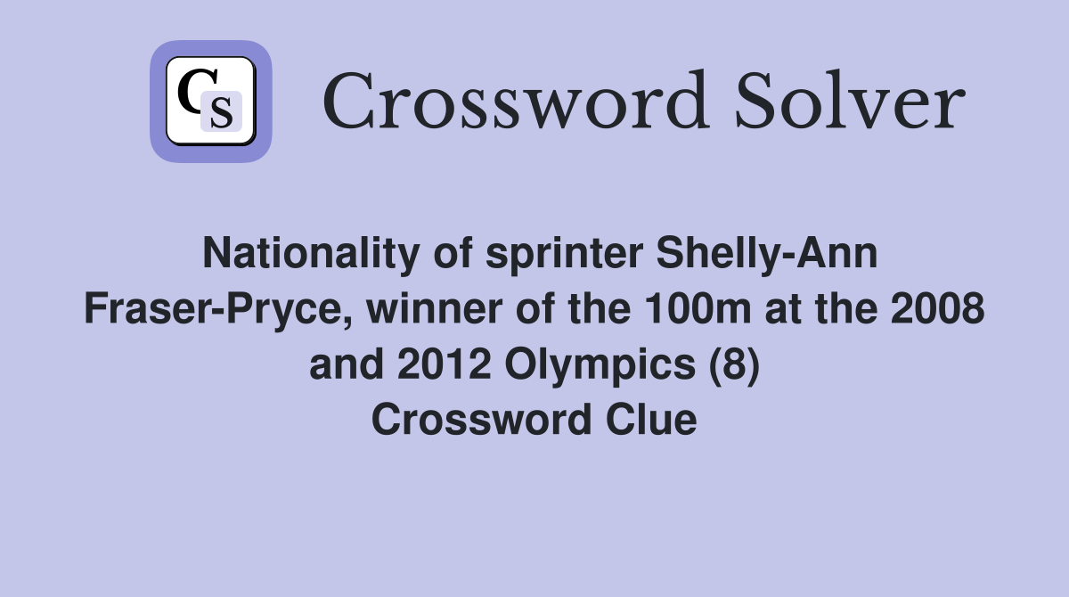 Nationality of sprinter Shelly-Ann Fraser-Pryce, winner of the 100m at the 2008 and 2012 Olympics (8) Crossword Clue
