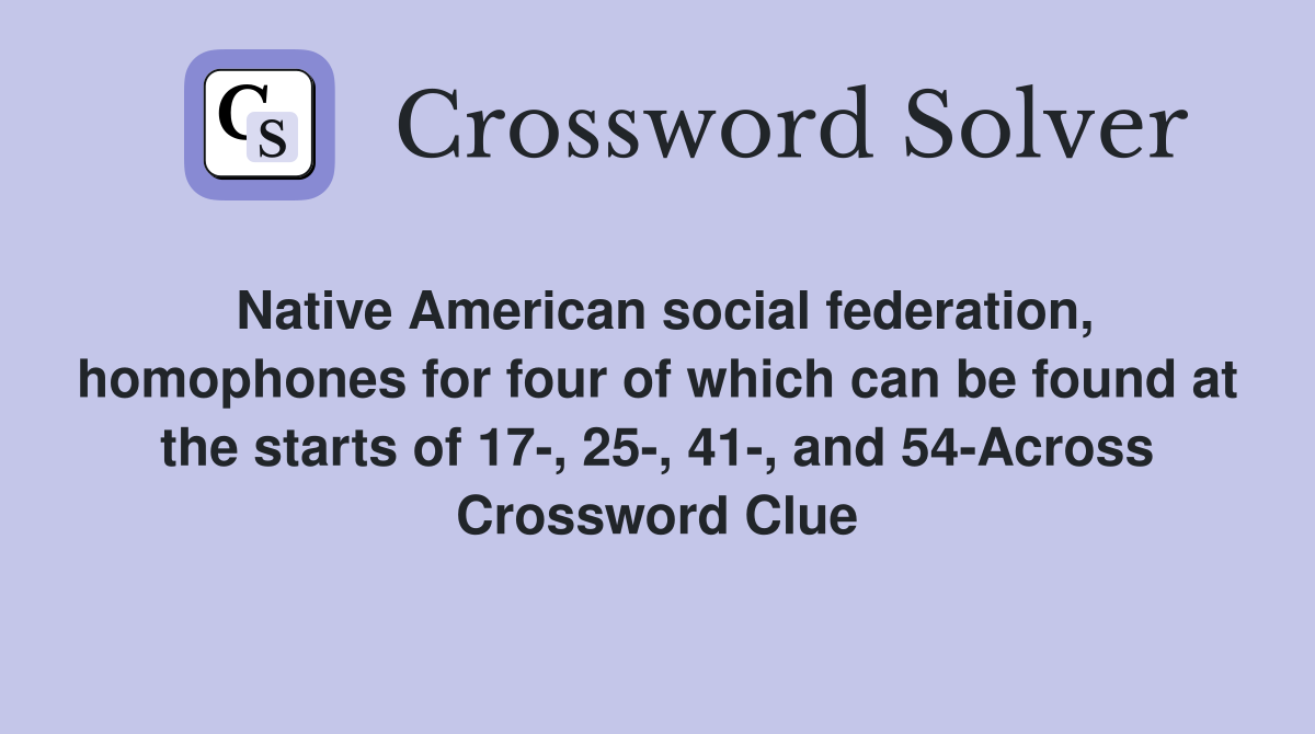 Native American social federation, homophones for four of which can be found at the starts of 17-, 25-, 41-, and 54-Across Crossword Clue