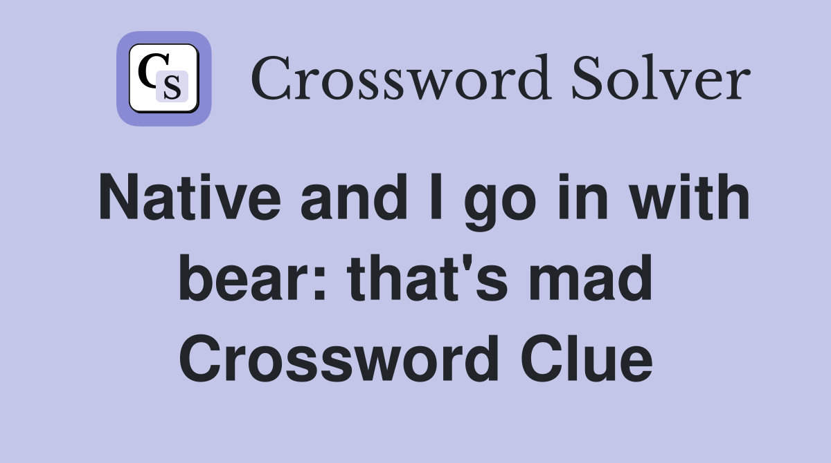 Native and I go in with bear: that's mad Crossword Clue