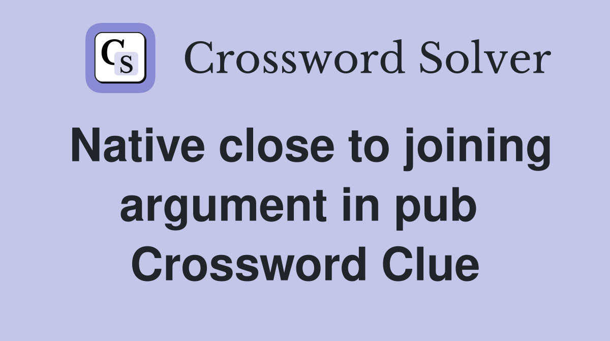 Native close to joining argument in pub  Crossword Clue
