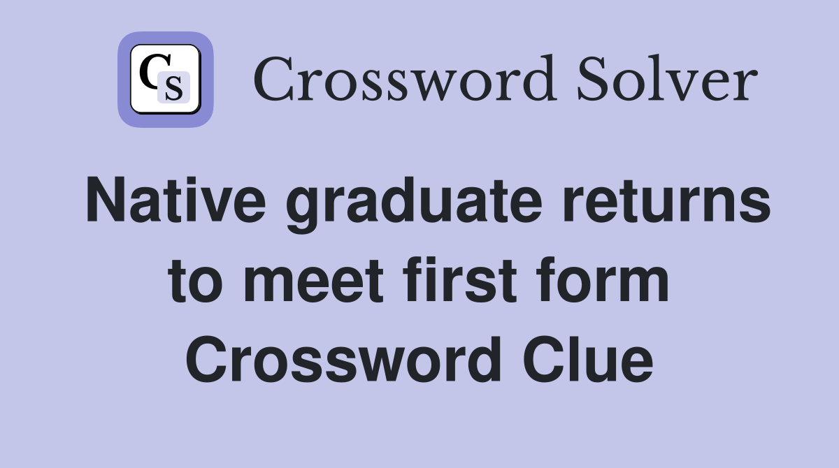 Native graduate returns to meet first form Crossword Clue