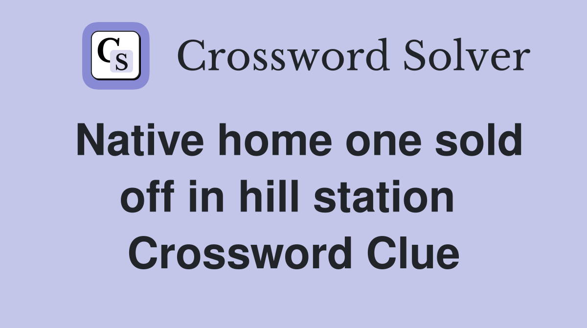 Native home one sold off in hill station  Crossword Clue