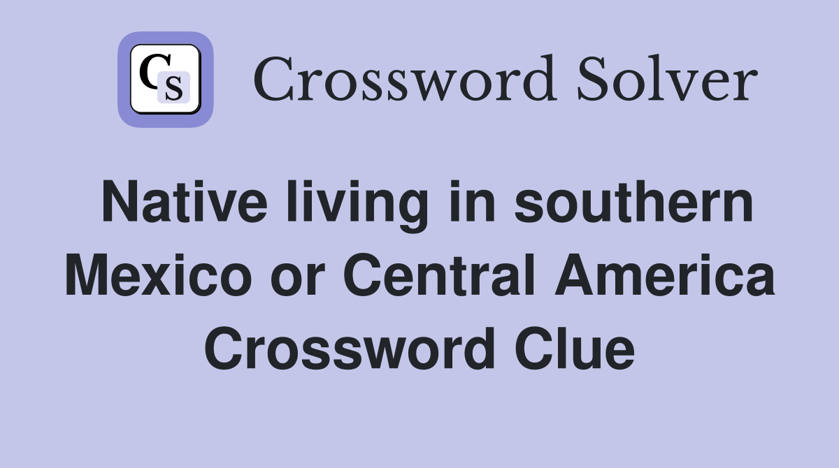 Native living in southern Mexico or Central America Crossword Clue