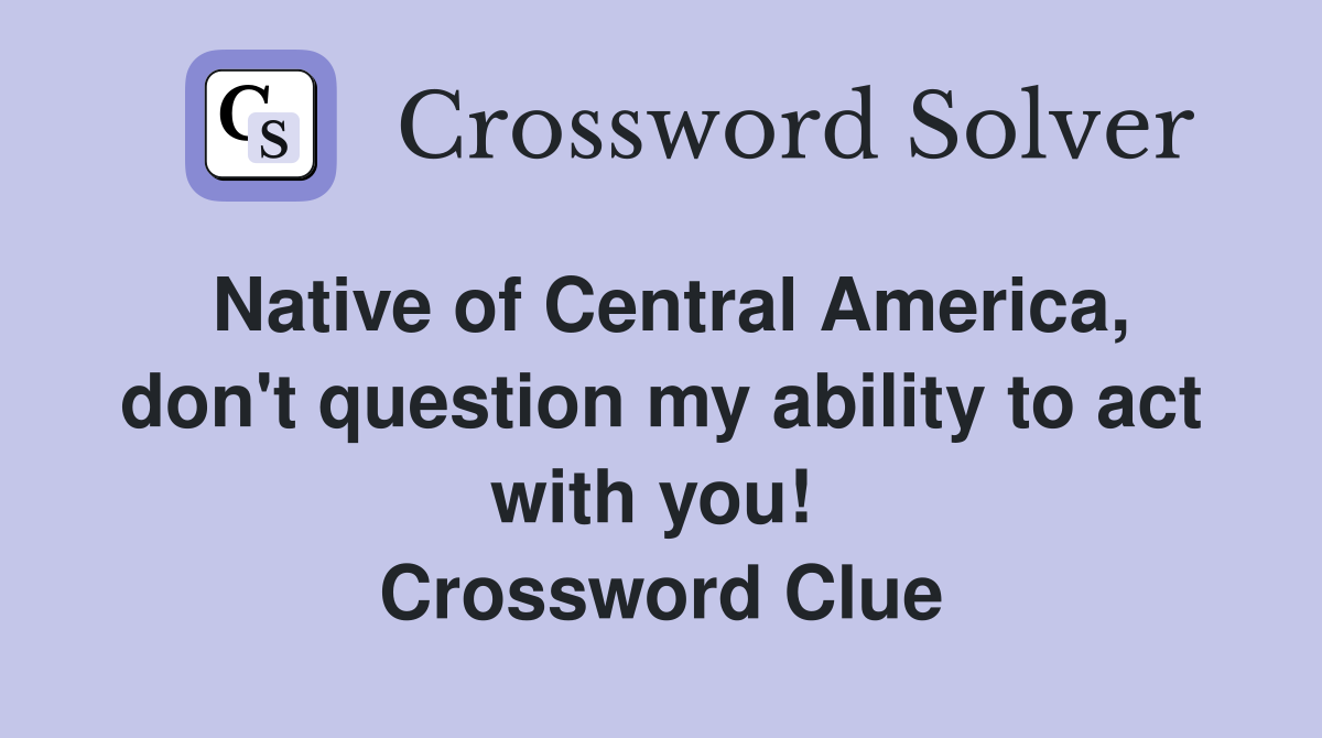 Native of Central America, don't question my ability to act with you!  Crossword Clue