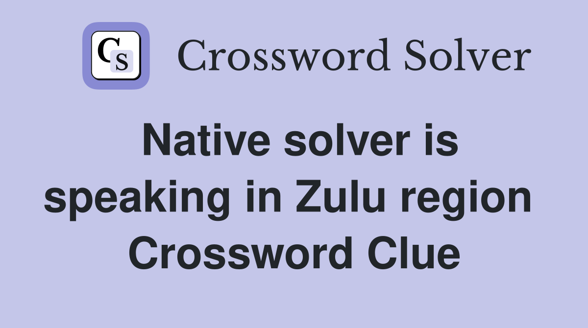 Native solver is speaking in Zulu region  Crossword Clue