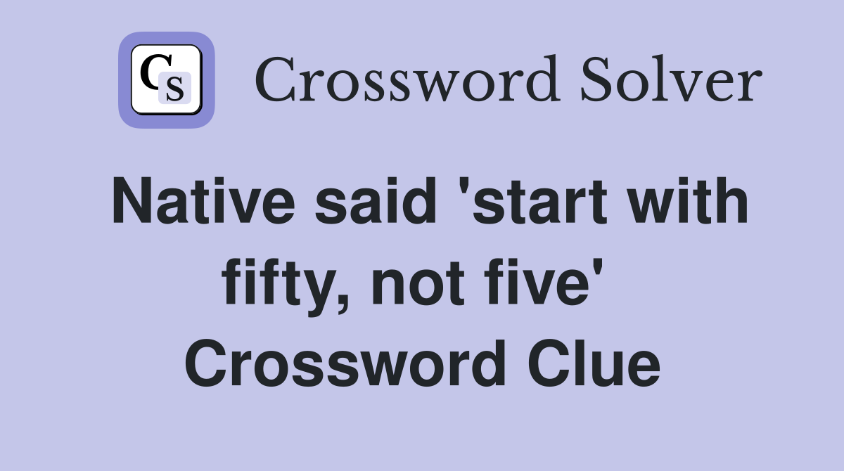Native said 'start with fifty, not five'  Crossword Clue