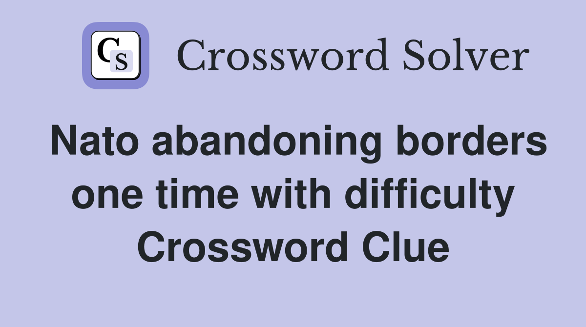 Nato abandoning borders one time with difficulty Crossword Clue