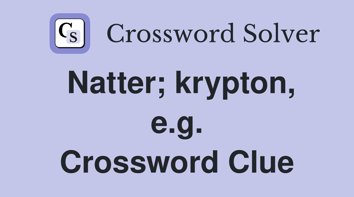 Natter; krypton, e.g. Crossword Clue