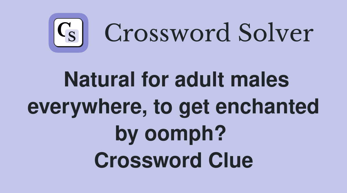 Natural for adult males everywhere, to get enchanted by oomph?  Crossword Clue