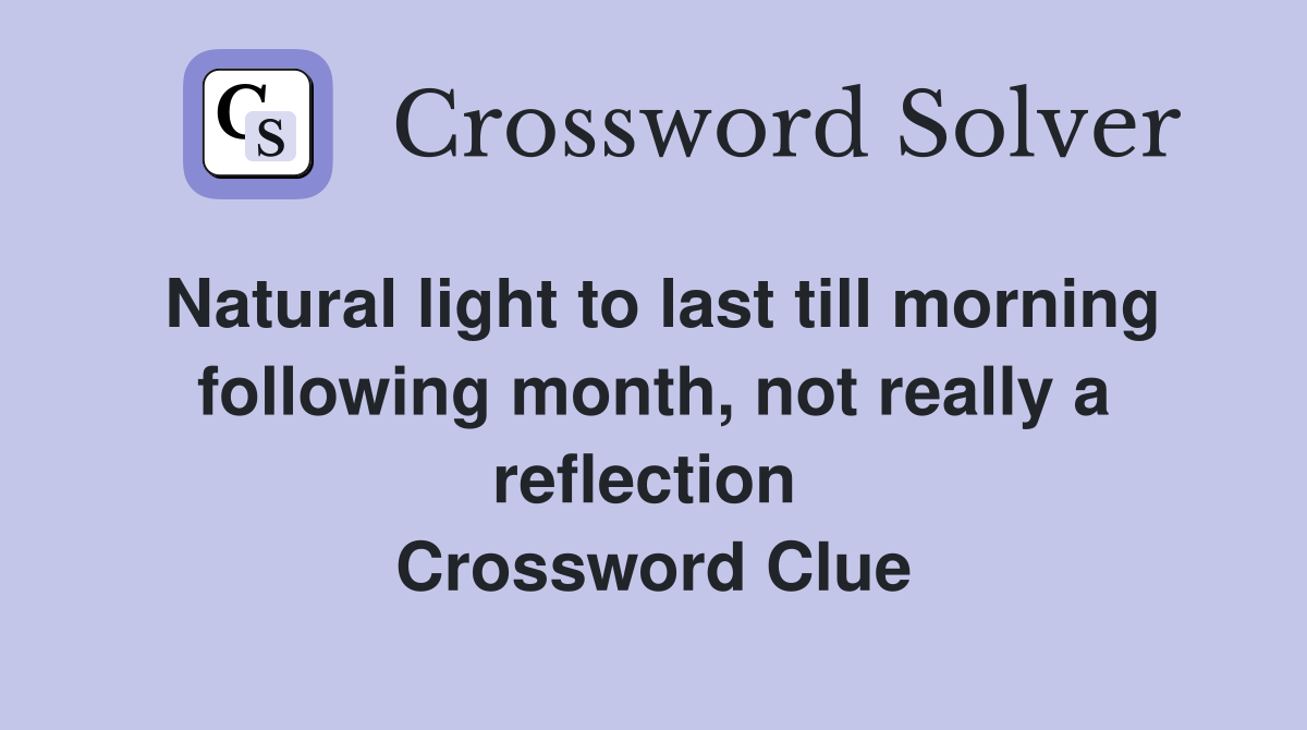 Natural light to last till morning following month, not really a reflection  Crossword Clue