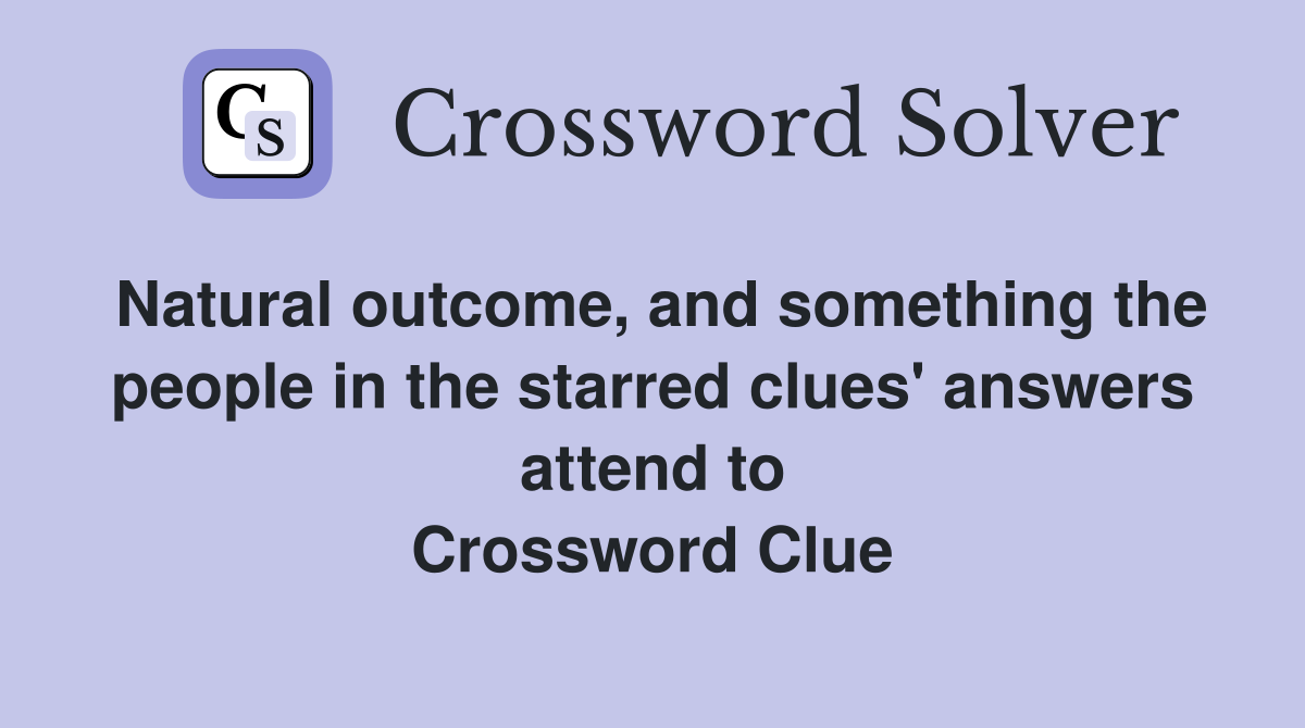Natural outcome, and something the people in the starred clues' answers attend to Crossword Clue