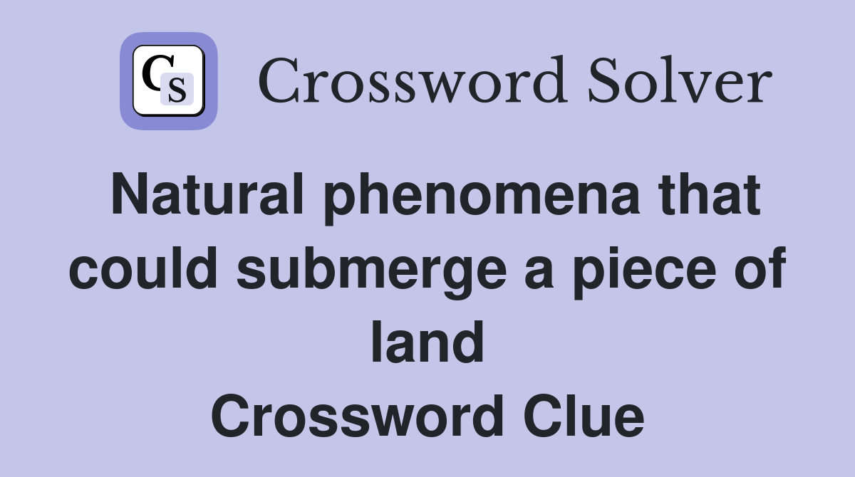 Natural phenomena that could submerge a piece of land Crossword Clue