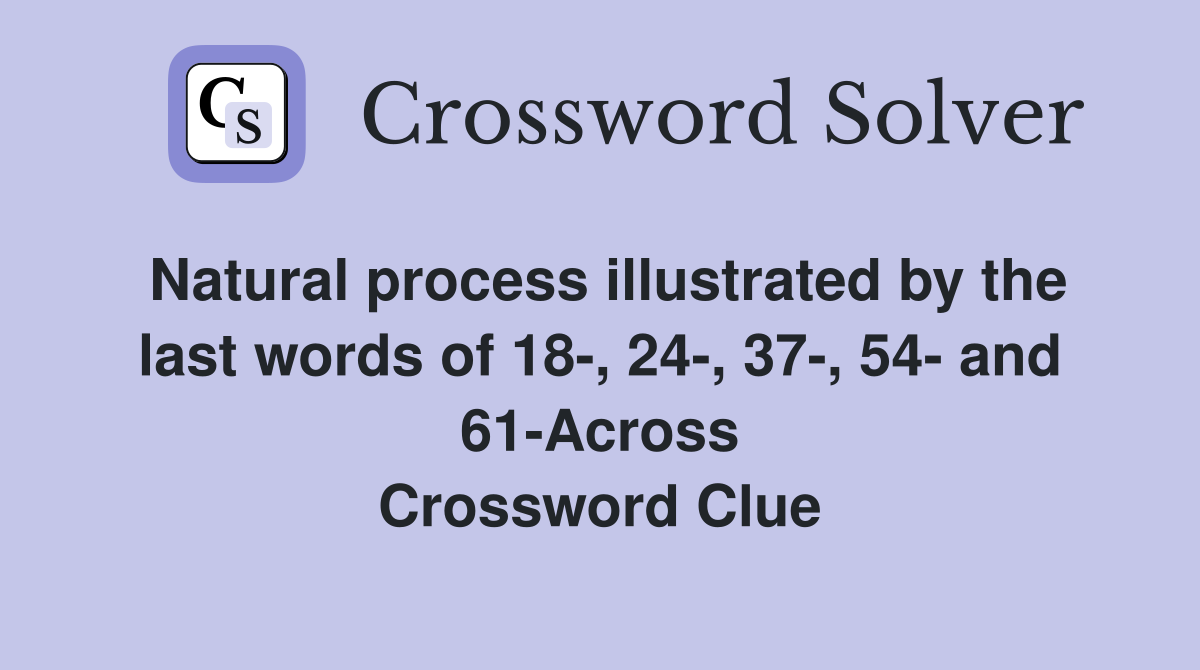 Natural process illustrated by the last words of 18-, 24-, 37-, 54- and 61-Across Crossword Clue
