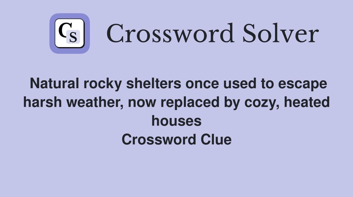 Natural rocky shelters once used to escape harsh weather, now replaced by cozy, heated houses Crossword Clue