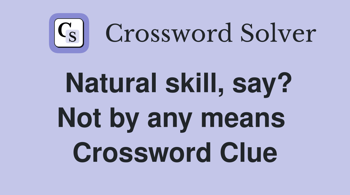 Natural skill, say? Not by any means  Crossword Clue