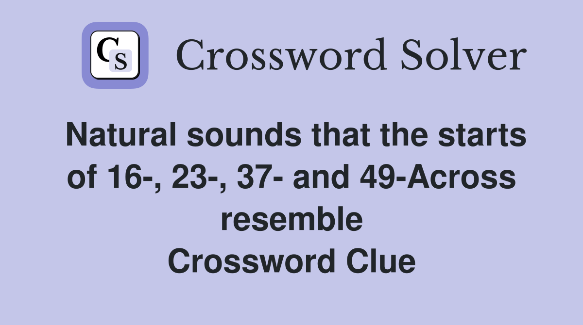 Natural sounds that the starts of 16-, 23-, 37- and 49-Across resemble Crossword Clue