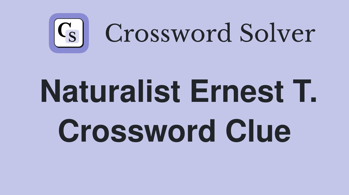 Naturalist Ernest T. Crossword Clue